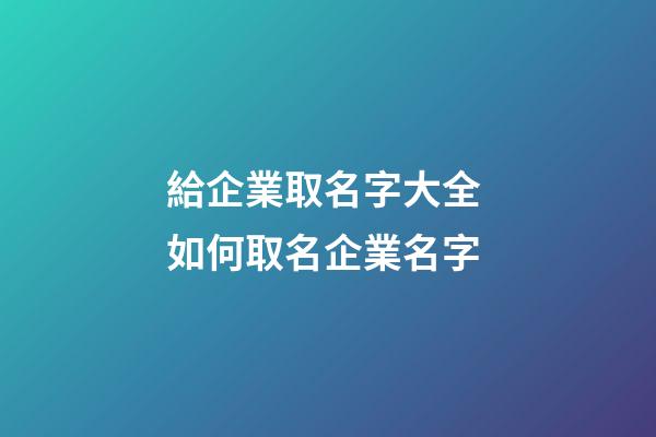 給企業取名字大全 如何取名企業名字-第1張-公司起名-玄機派